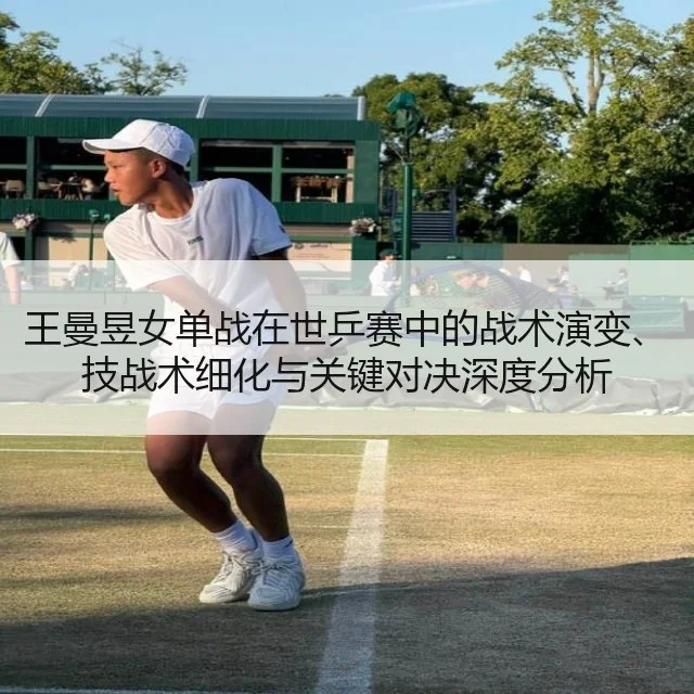 王曼昱女单战在世乒赛中的战术演变、技战术细化与关键对决深度分析